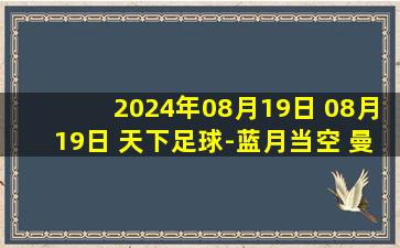 2024年08月19日 08月19日 天下足球-蓝月当空 曼城三冠